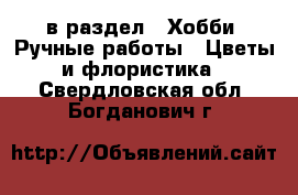  в раздел : Хобби. Ручные работы » Цветы и флористика . Свердловская обл.,Богданович г.